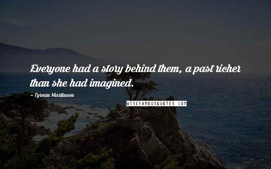 Tyrean Martinson quotes: Everyone had a story behind them, a past richer than she had imagined.