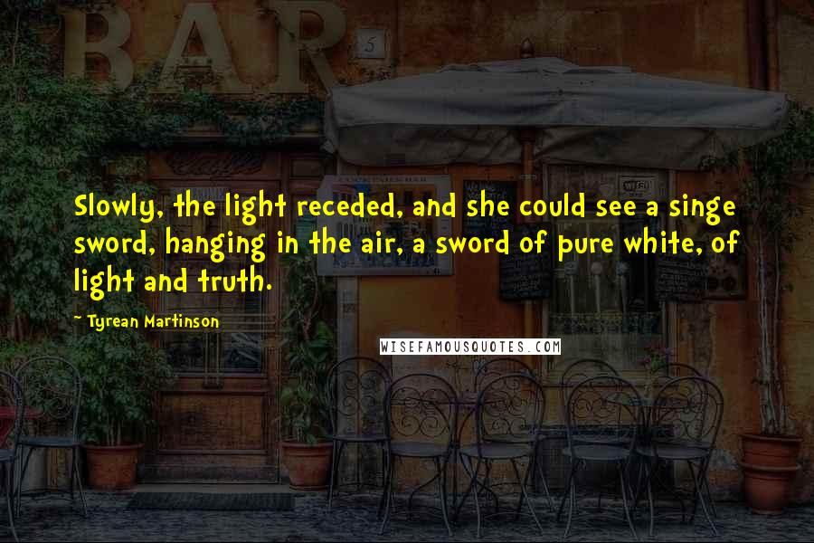 Tyrean Martinson quotes: Slowly, the light receded, and she could see a singe sword, hanging in the air, a sword of pure white, of light and truth.