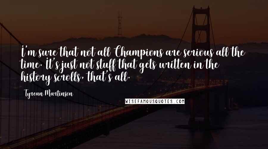 Tyrean Martinson quotes: I'm sure that not all Champions are serious all the time. It's just not stuff that gets written in the history scrolls, that's all.