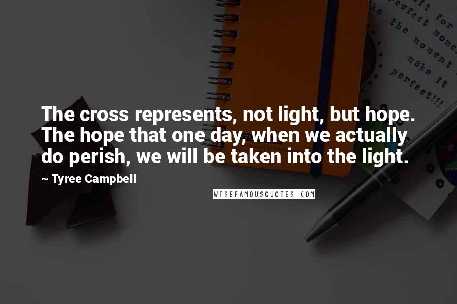 Tyree Campbell quotes: The cross represents, not light, but hope. The hope that one day, when we actually do perish, we will be taken into the light.