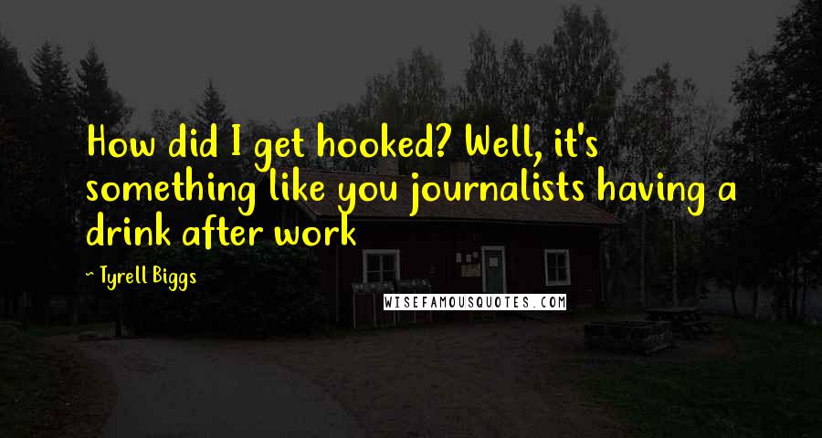 Tyrell Biggs quotes: How did I get hooked? Well, it's something like you journalists having a drink after work