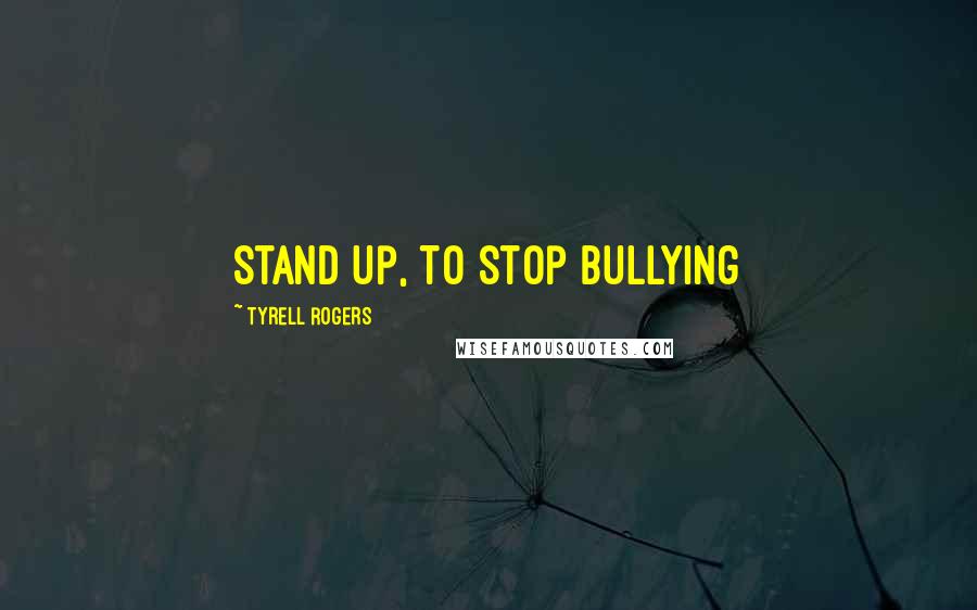 Tyrell Rogers quotes: Stand Up, To Stop Bullying