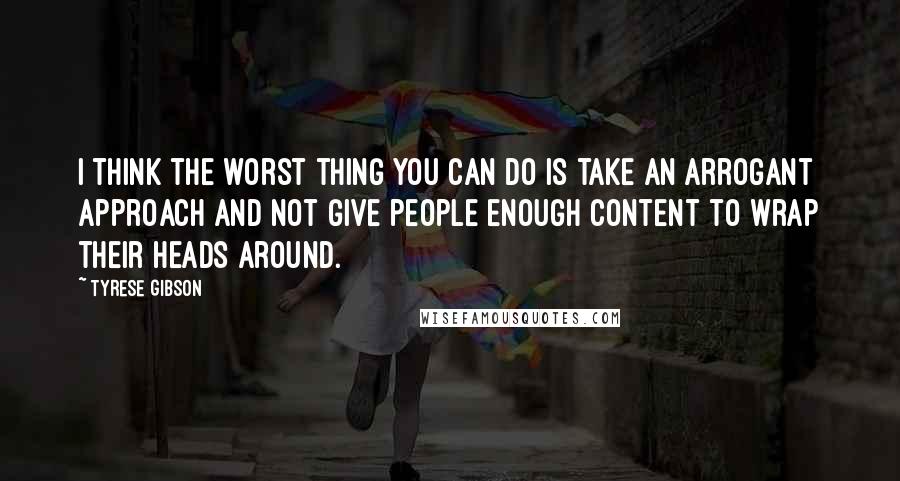 Tyrese Gibson quotes: I think the worst thing you can do is take an arrogant approach and not give people enough content to wrap their heads around.