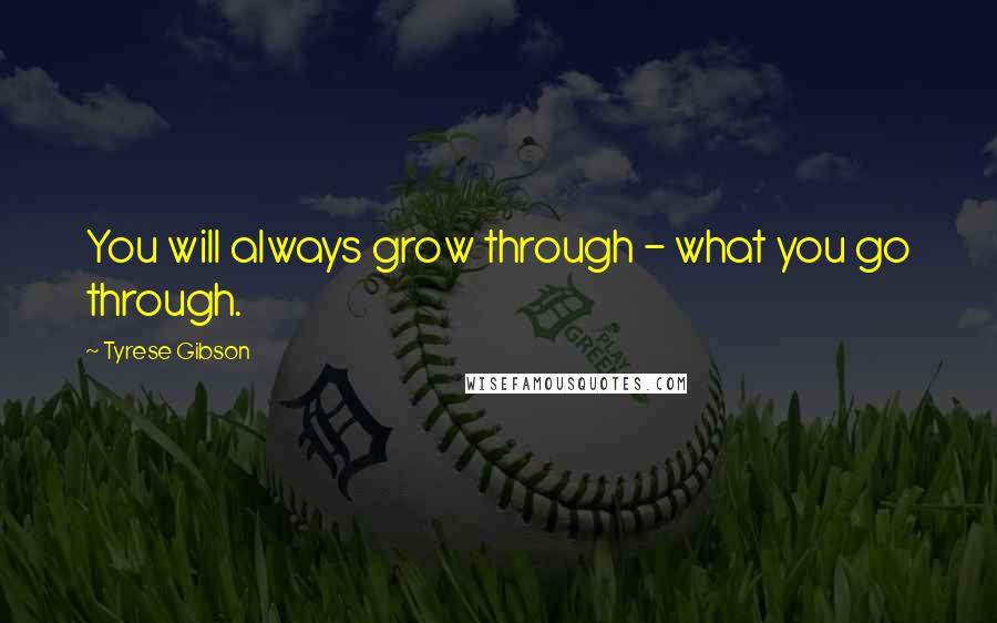 Tyrese Gibson quotes: You will always grow through - what you go through.