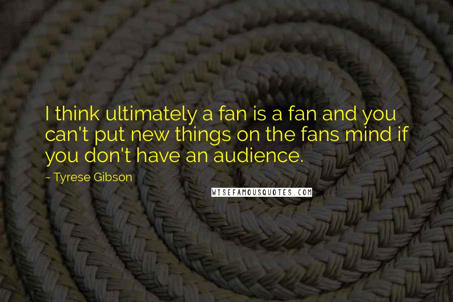 Tyrese Gibson quotes: I think ultimately a fan is a fan and you can't put new things on the fans mind if you don't have an audience.