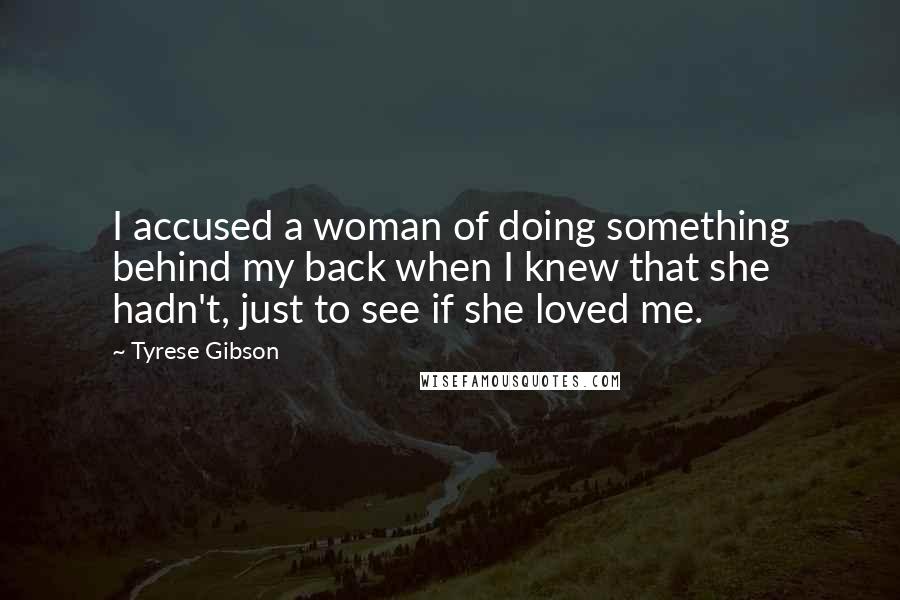 Tyrese Gibson quotes: I accused a woman of doing something behind my back when I knew that she hadn't, just to see if she loved me.