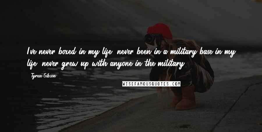 Tyrese Gibson quotes: I've never boxed in my life, never been in a military base in my life, never grew up with anyone in the military.