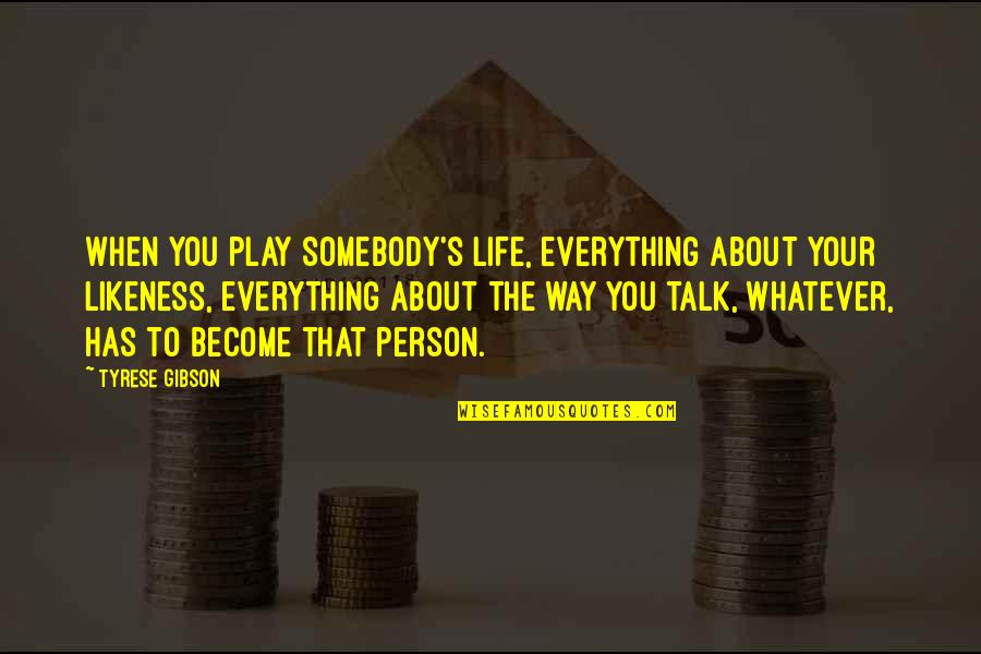 Tyrese Quotes By Tyrese Gibson: When you play somebody's life, everything about your