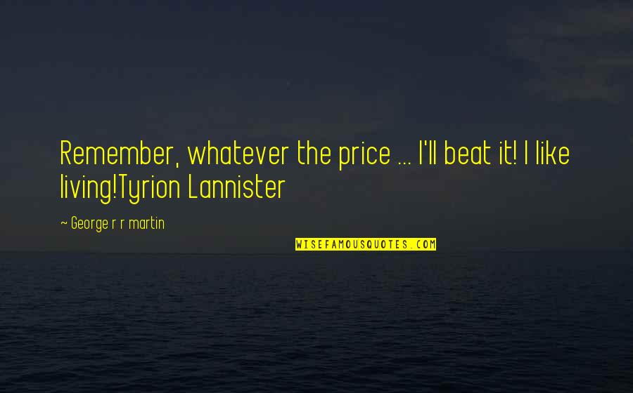 Tyrion Lannister Quotes By George R R Martin: Remember, whatever the price ... I'll beat it! Tyrion Lannister Quotes By George R R Martin: Remember, whatever the price ... I'll beat it!