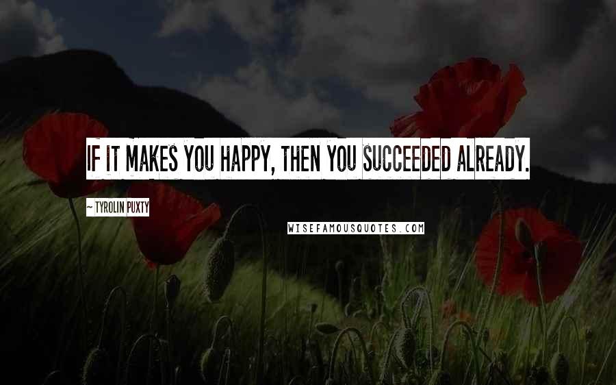 Tyrolin Puxty quotes: If it makes you happy, then you succeeded already.