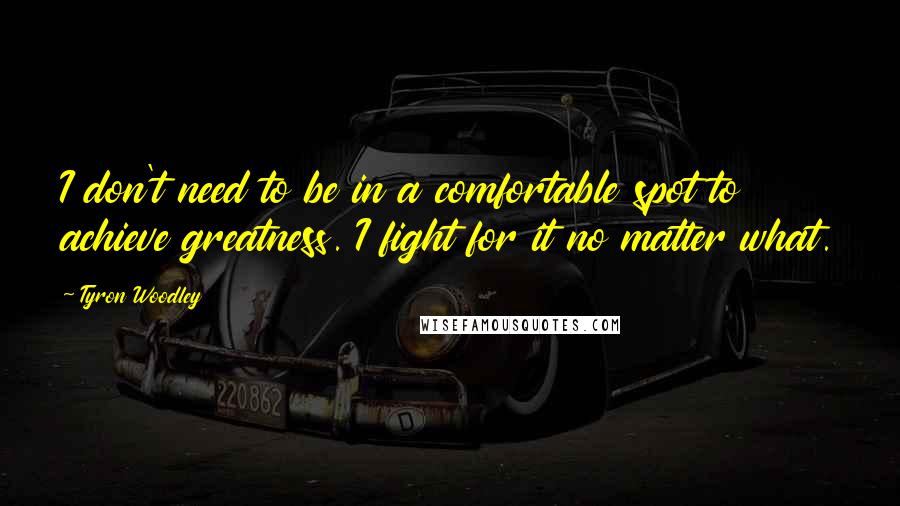 Tyron Woodley quotes: I don't need to be in a comfortable spot to achieve greatness. I fight for it no matter what.