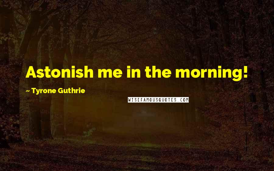 Tyrone Guthrie quotes: Astonish me in the morning!