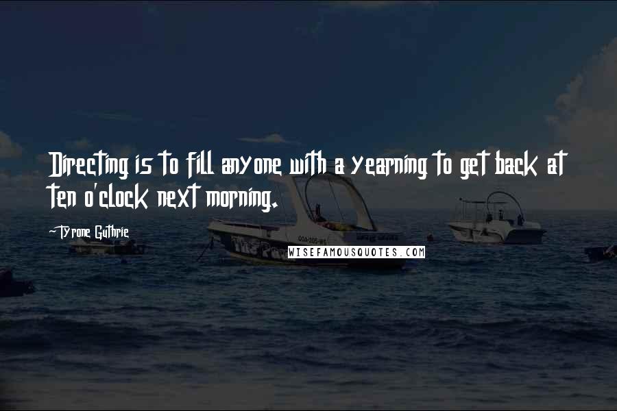 Tyrone Guthrie quotes: Directing is to fill anyone with a yearning to get back at ten o'clock next morning.