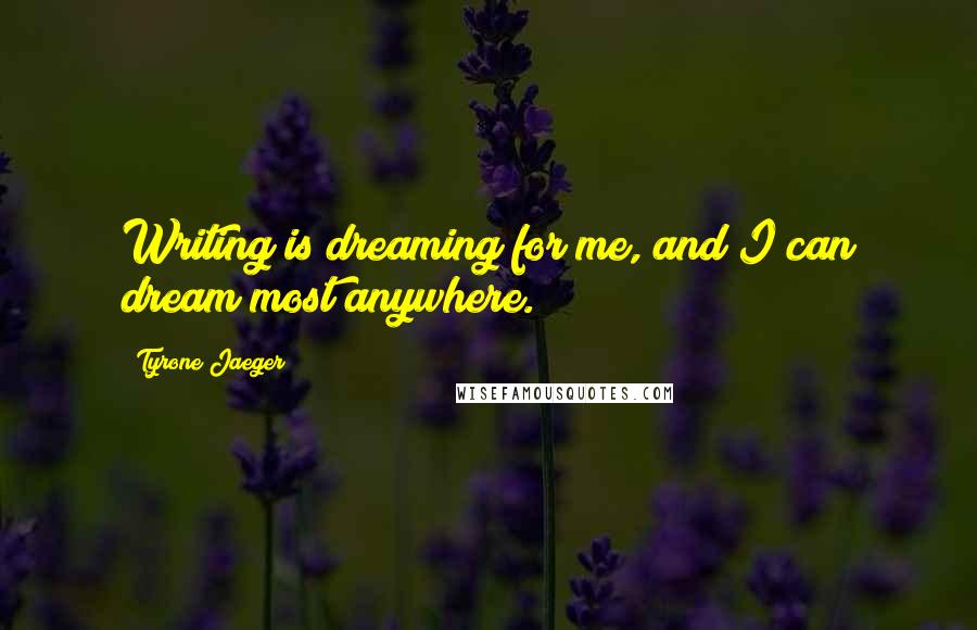 Tyrone Jaeger quotes: Writing is dreaming for me, and I can dream most anywhere.