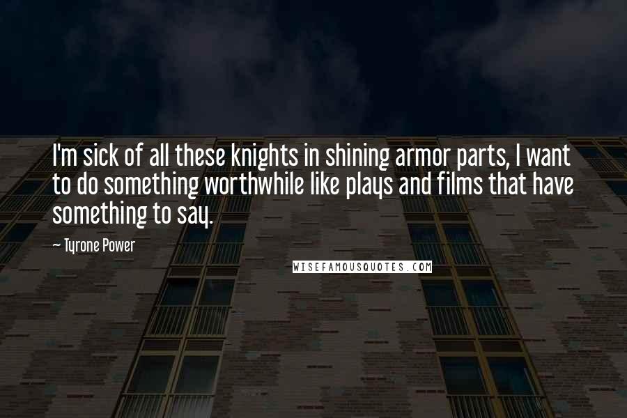 Tyrone Power quotes: I'm sick of all these knights in shining armor parts, I want to do something worthwhile like plays and films that have something to say. Tyrone Power quotes: I'm sick of all these knights in shining armor parts, I want to do something worthwhile like plays and films that have something to say.