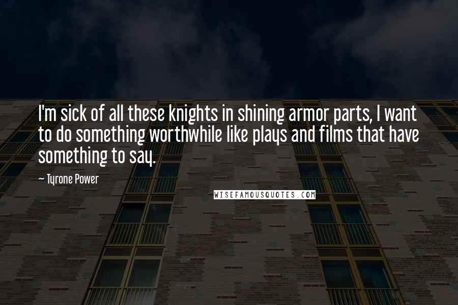 Tyrone Power quotes: I'm sick of all these knights in shining armor parts, I want to do something worthwhile like plays and films that have something to say.