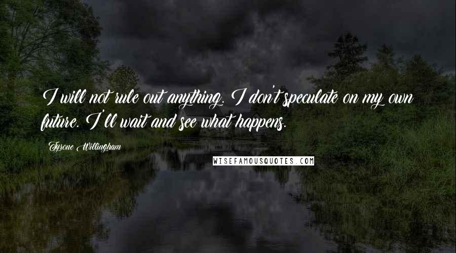 Tyrone Willingham quotes: I will not rule out anything. I don't speculate on my own future. I'll wait and see what happens.