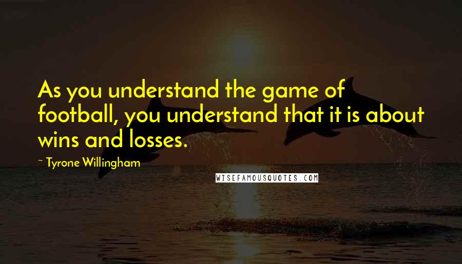 Tyrone Willingham quotes: As you understand the game of football, you understand that it is about wins and losses.