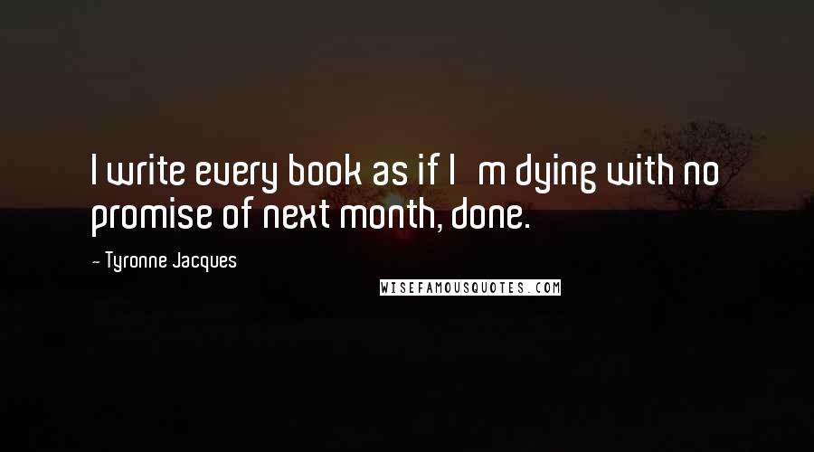 Tyronne Jacques quotes: I write every book as if I'm dying with no promise of next month, done.