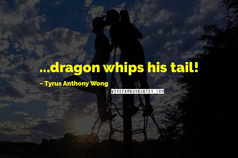 Tyrus Anthony Wong quotes: ...dragon whips his tail!