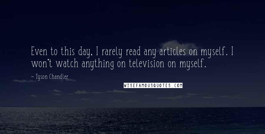 Tyson Chandler quotes: Even to this day, I rarely read any articles on myself. I won't watch anything on television on myself. Tyson Chandler quotes: Even to this day, I rarely read any articles on myself. I won't watch anything on television on myself.