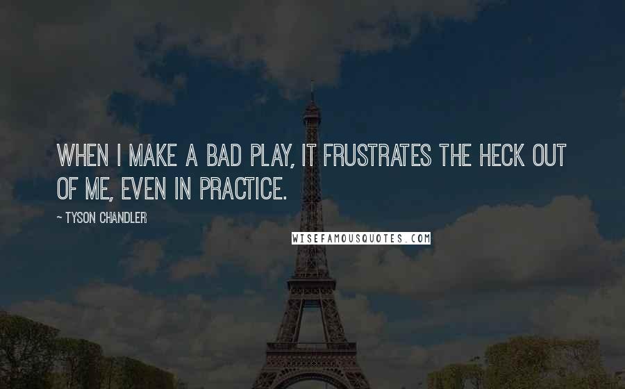 Tyson Chandler quotes: When I make a bad play, it frustrates the heck out of me, even in practice.