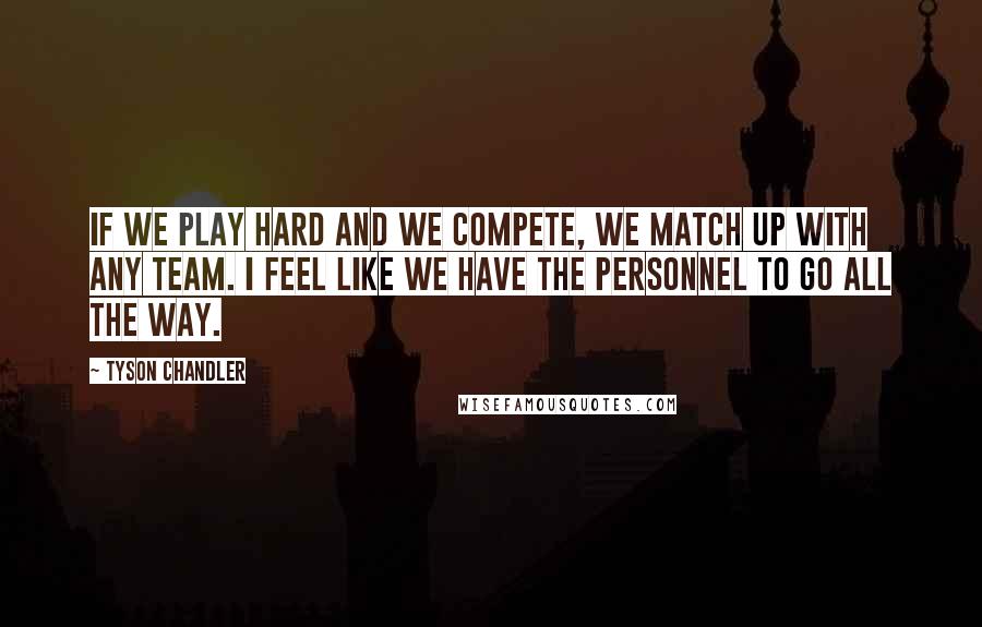 Tyson Chandler quotes: If we play hard and we compete, we match up with any team. I feel like we have the personnel to go all the way. Tyson Chandler quotes: If we play hard and we compete, we match up with any team. I feel like we have the personnel to go all the way.