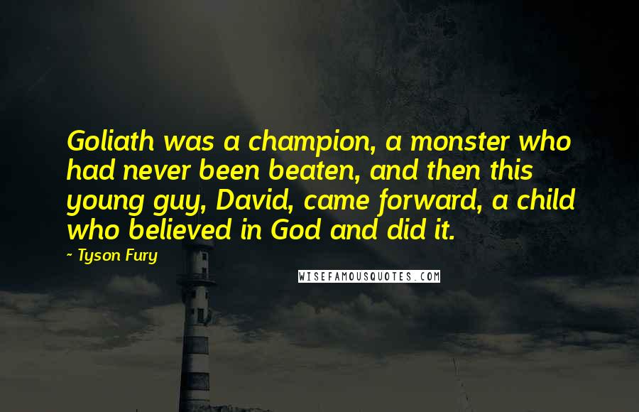 Tyson Fury quotes: Goliath was a champion, a monster who had never been beaten, and then this young guy, David, came forward, a child who believed in God and did it.