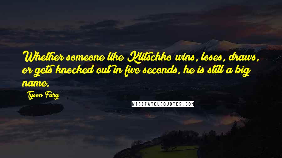 Tyson Fury quotes: Whether someone like Klitschko wins, loses, draws, or gets knocked out in five seconds, he is still a big name.
