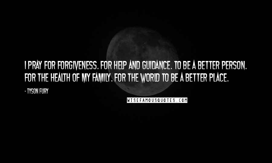 Tyson Fury quotes: I pray for forgiveness. For help and guidance. To be a better person. For the health of my family. For the world to be a better place.