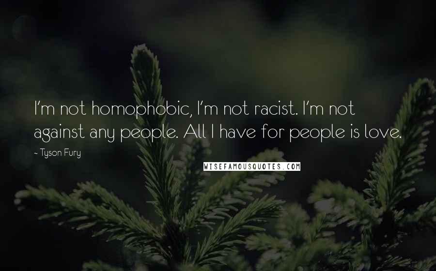 Tyson Fury quotes: I'm not homophobic, I'm not racist. I'm not against any people. All I have for people is love.