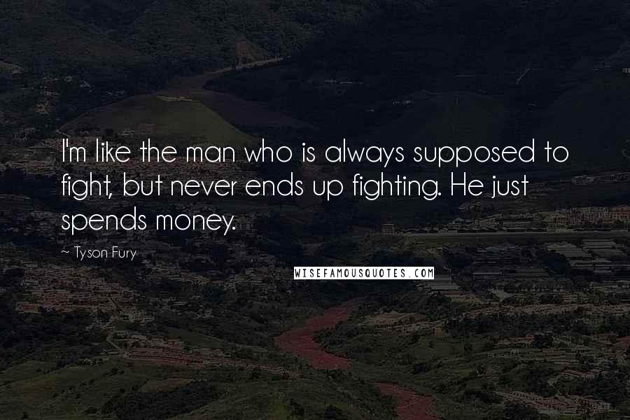 Tyson Fury quotes: I'm like the man who is always supposed to fight, but never ends up fighting. He just spends money.