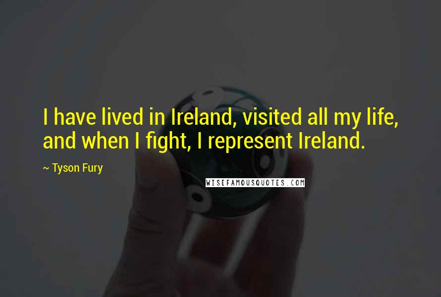 Tyson Fury quotes: I have lived in Ireland, visited all my life, and when I fight, I represent Ireland.