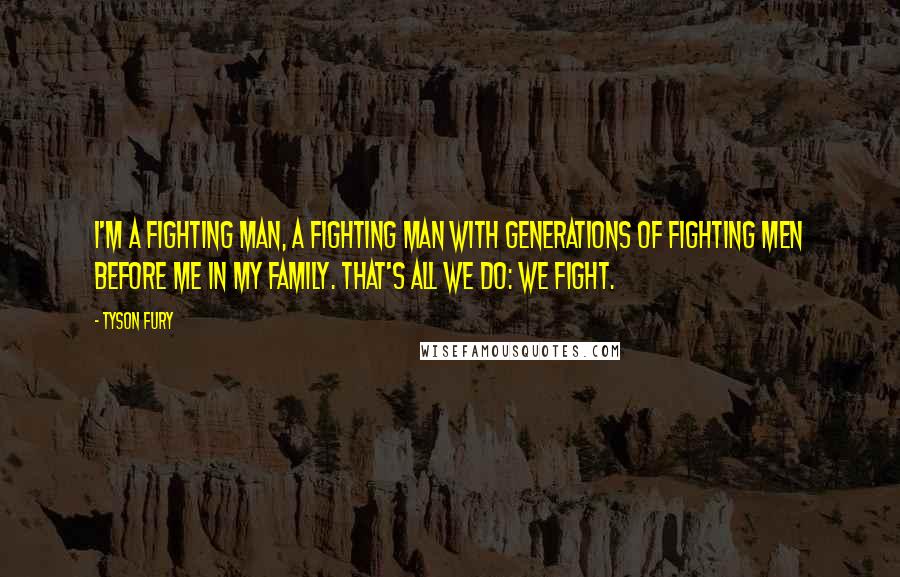 Tyson Fury quotes: I'm a fighting man, a fighting man with generations of fighting men before me in my family. That's all we do: we fight.