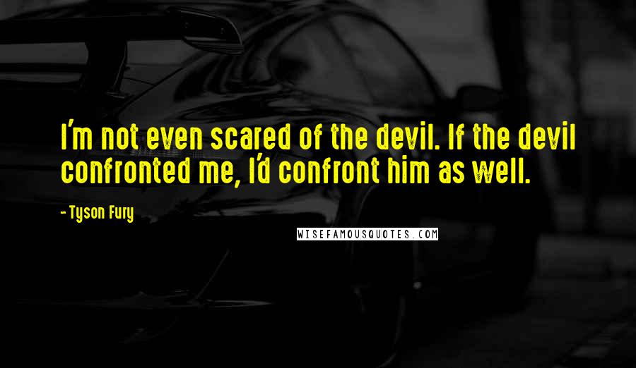 Tyson Fury quotes: I'm not even scared of the devil. If the devil confronted me, I'd confront him as well.