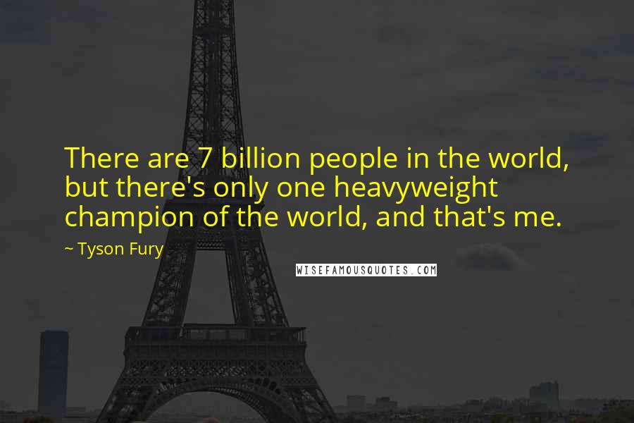 Tyson Fury quotes: There are 7 billion people in the world, but there's only one heavyweight champion of the world, and that's me. Tyson Fury quotes: There are 7 billion people in the world, but there's only one heavyweight champion of the world, and that's me.