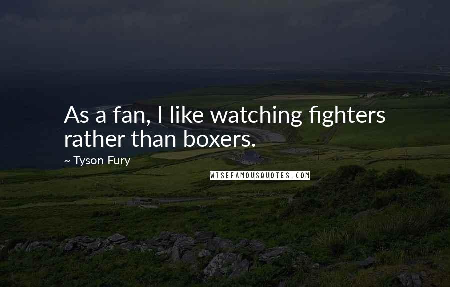 Tyson Fury quotes: As a fan, I like watching fighters rather than boxers.