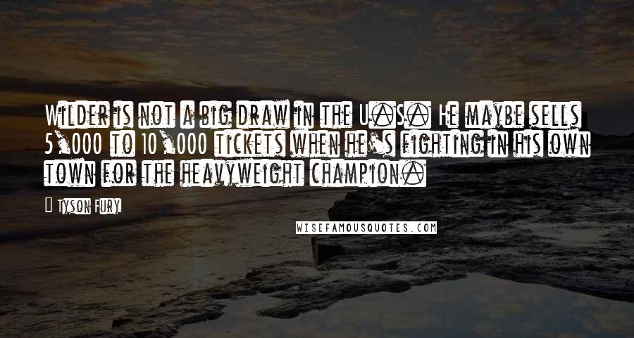 Tyson Fury quotes: Wilder is not a big draw in the U.S. He maybe sells 5,000 to 10,000 tickets when he's fighting in his own town for the heavyweight champion.