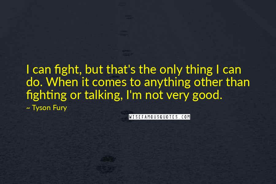 Tyson Fury quotes: I can fight, but that's the only thing I can do. When it comes to anything other than fighting or talking, I'm not very good.