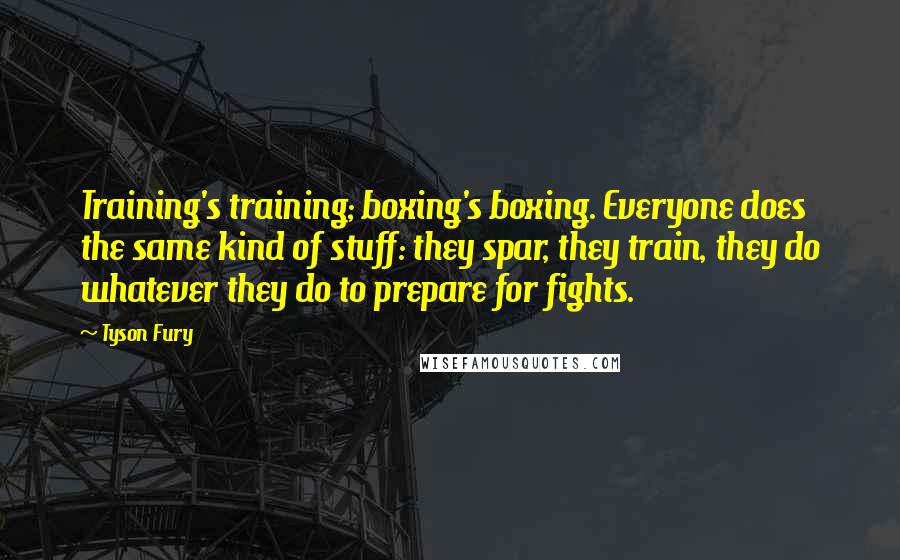 Tyson Fury quotes: Training's training; boxing's boxing. Everyone does the same kind of stuff: they spar, they train, they do whatever they do to prepare for fights.