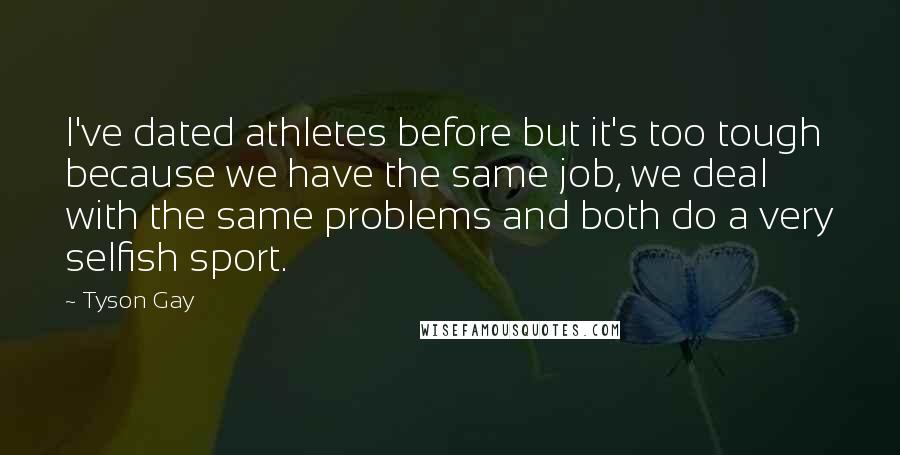 Tyson Gay quotes: I've dated athletes before but it's too tough because we have the same job, we deal with the same problems and both do a very selfish sport. Tyson Gay quotes: I've dated athletes before but it's too tough because we have the same job, we deal with the same problems and both do a very selfish sport.