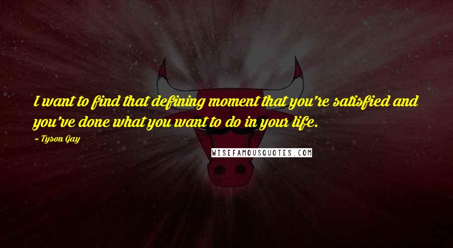 Tyson Gay quotes: I want to find that defining moment that you're satisfied and you've done what you want to do in your life. Tyson Gay quotes: I want to find that defining moment that you're satisfied and you've done what you want to do in your life.