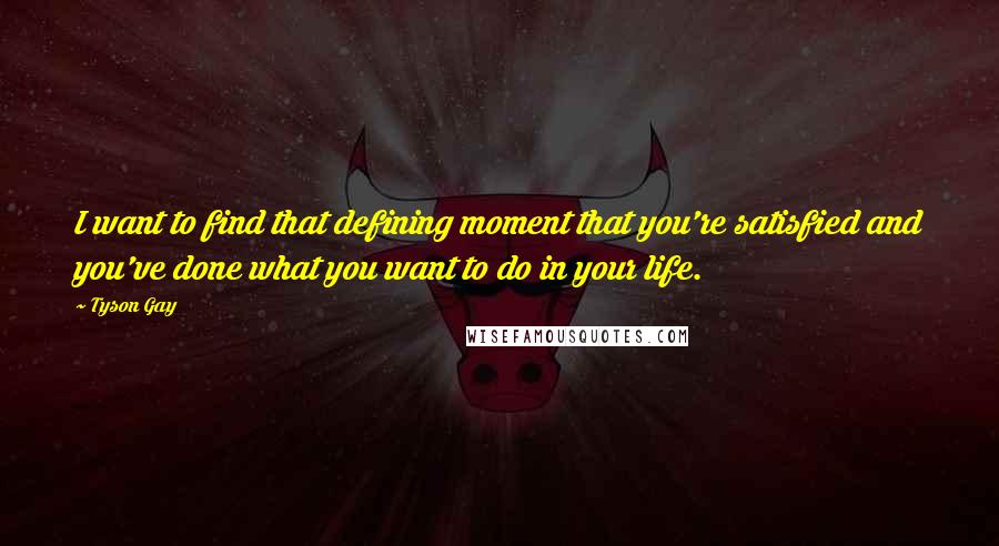 Tyson Gay quotes: I want to find that defining moment that you're satisfied and you've done what you want to do in your life.