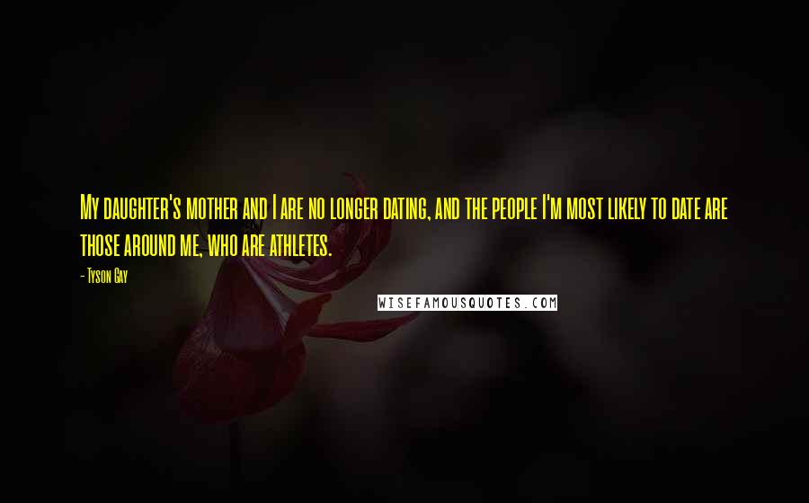 Tyson Gay quotes: My daughter's mother and I are no longer dating, and the people I'm most likely to date are those around me, who are athletes.