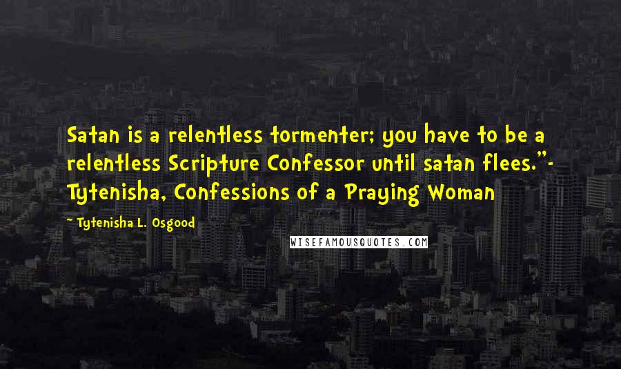 Tytenisha L. Osgood quotes: Satan is a relentless tormenter; you have to be a relentless Scripture Confessor until satan flees."- Tytenisha, Confessions of a Praying Woman