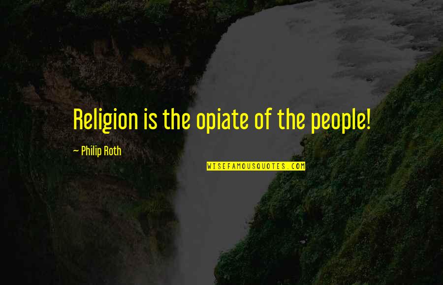 Tzeporah Berman Quotes By Philip Roth: Religion is the opiate of the people! Tzeporah Berman Quotes By Philip Roth: Religion is the opiate of the people!