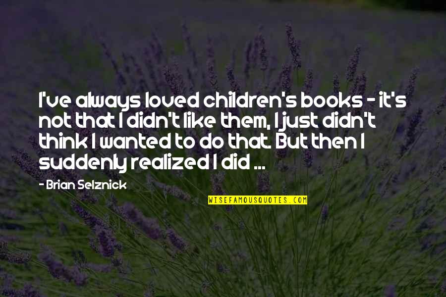 Tzioumis Quotes By Brian Selznick: I've always loved children's books - it's not Tzioumis Quotes By Brian Selznick: I've always loved children's books - it's not