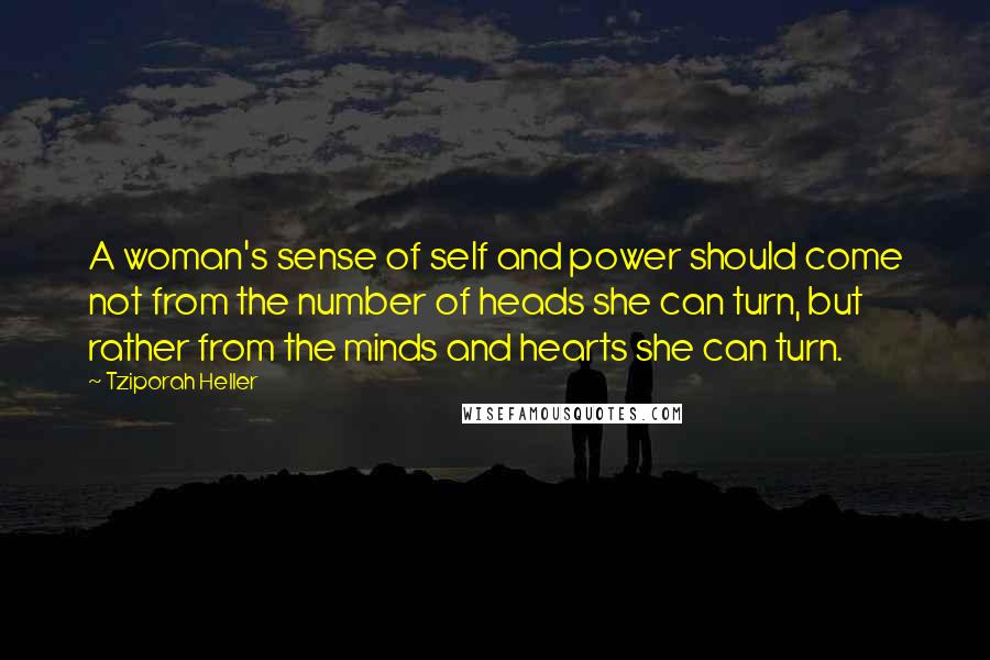 Tziporah Heller quotes: A woman's sense of self and power should come not from the number of heads she can turn, but rather from the minds and hearts she can turn. Tziporah Heller quotes: A woman's sense of self and power should come not from the number of heads she can turn, but rather from the minds and hearts she can turn.