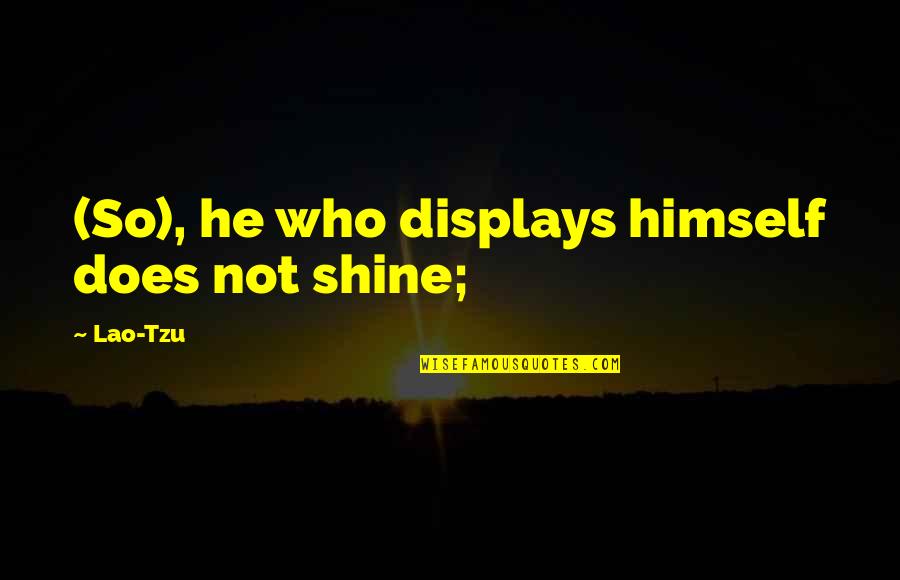 Tzu's Quotes By Lao-Tzu: (So), he who displays himself does not shine;