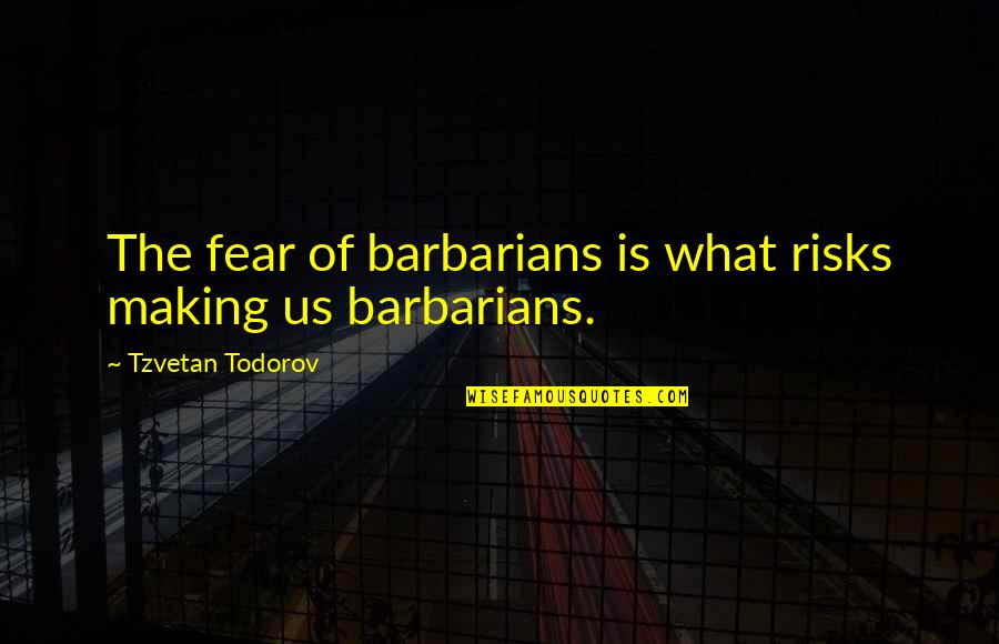 Tzvetan Todorov Quotes By Tzvetan Todorov: The fear of barbarians is what risks making